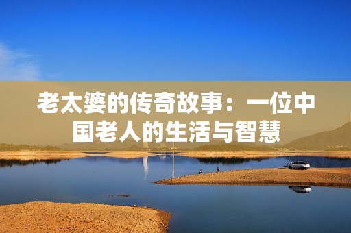 老太婆的传奇故事：一位中国老人的生活与智慧