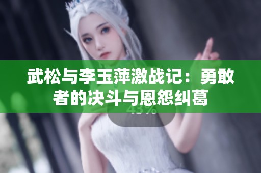 武松与李玉萍激战记：勇敢者的决斗与恩怨纠葛