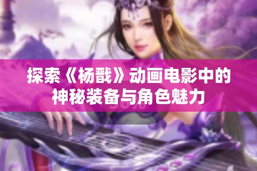 探索《杨戬》动画电影中的神秘装备与角色魅力