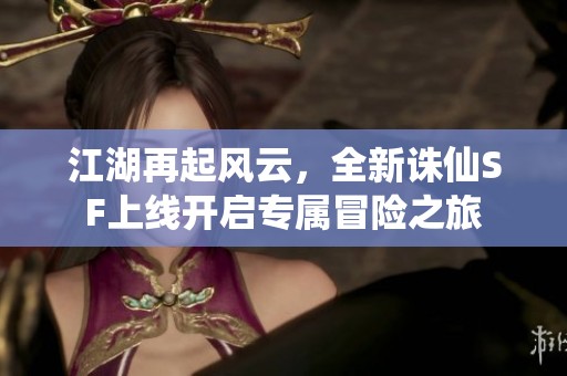 江湖再起风云，全新诛仙SF上线开启专属冒险之旅