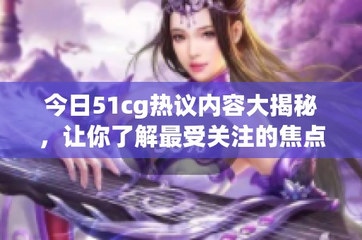 今日51cg热议内容大揭秘，让你了解最受关注的焦点事件