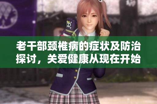 老干部颈椎病的症状及防治探讨，关爱健康从现在开始