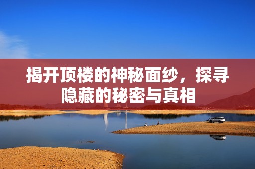 揭开顶楼的神秘面纱，探寻隐藏的秘密与真相