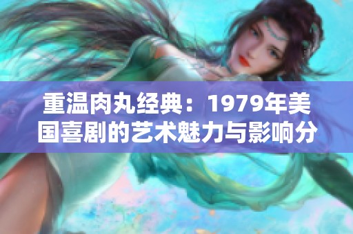重温肉丸经典：1979年美国喜剧的艺术魅力与影响分析