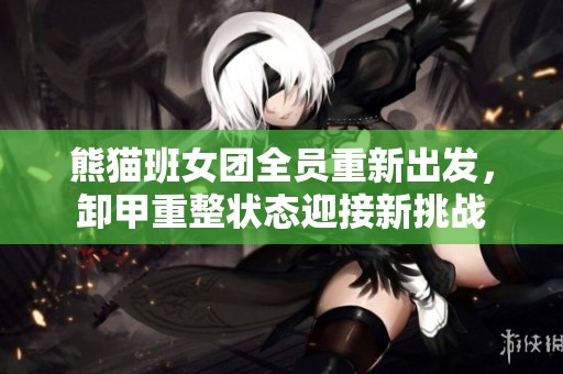 熊猫班女团全员重新出发，卸甲重整状态迎接新挑战