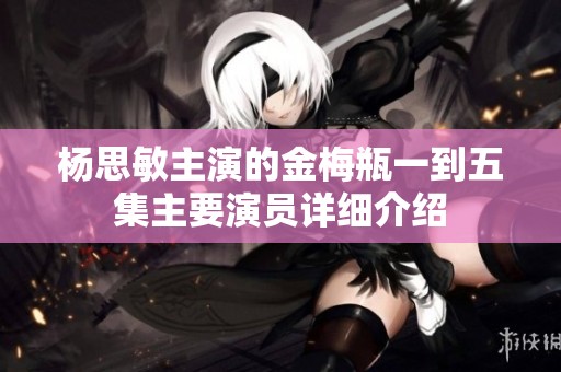 杨思敏主演的金梅瓶一到五集主要演员详细介绍