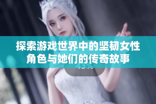 探索游戏世界中的坚韧女性角色与她们的传奇故事