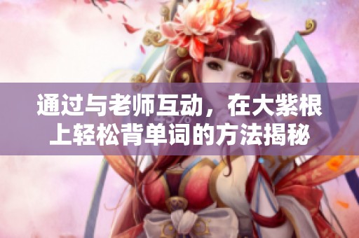 通过与老师互动，在大紫根上轻松背单词的方法揭秘