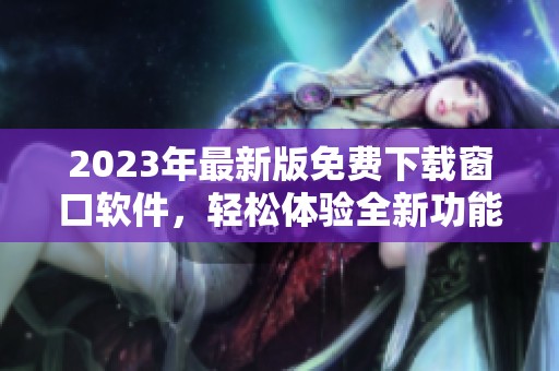 2023年最新版免费下载窗口软件，轻松体验全新功能