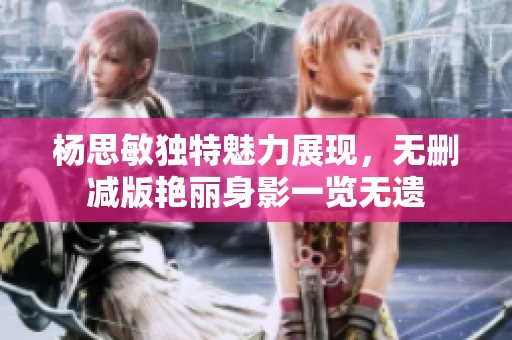 杨思敏独特魅力展现，无删减版艳丽身影一览无遗