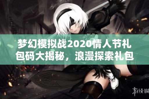 梦幻模拟战2020情人节礼包码大揭秘，浪漫探索礼包等你来拿！
