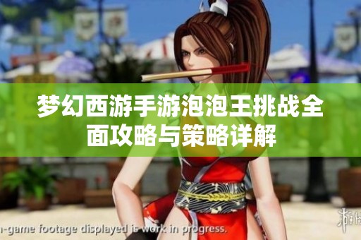 梦幻西游手游泡泡王挑战全面攻略与策略详解