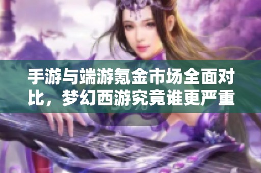 手游与端游氪金市场全面对比，梦幻西游究竟谁更严重