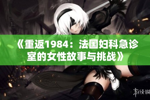 《重返1984：法国妇科急诊室的女性故事与挑战》