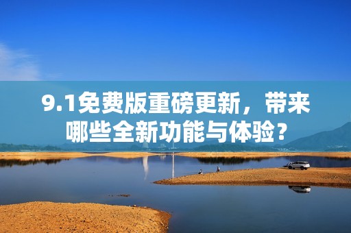 9.1免费版重磅更新，带来哪些全新功能与体验？