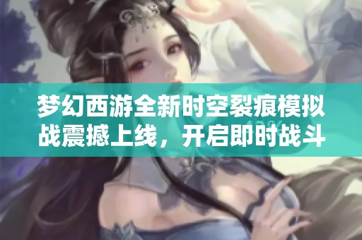 梦幻西游全新时空裂痕模拟战震撼上线，开启即时战斗新纪元