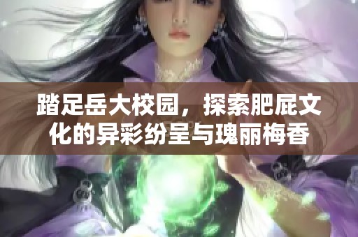 踏足岳大校园，探索肥屁文化的异彩纷呈与瑰丽梅香