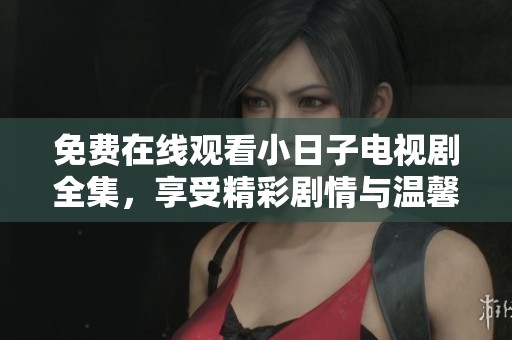 免费在线观看小日子电视剧全集，享受精彩剧情与温馨时刻