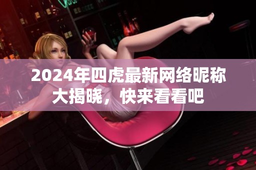 2024年四虎最新网络昵称大揭晓，快来看看吧