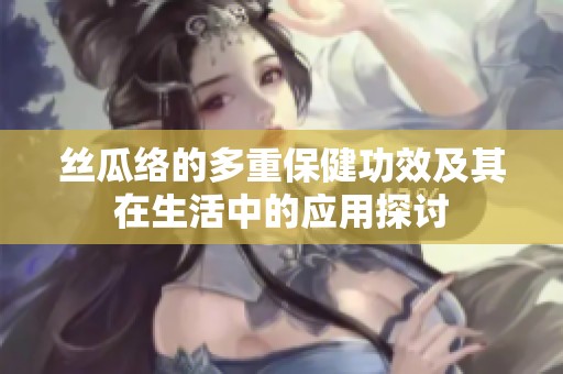 丝瓜络的多重保健功效及其在生活中的应用探讨