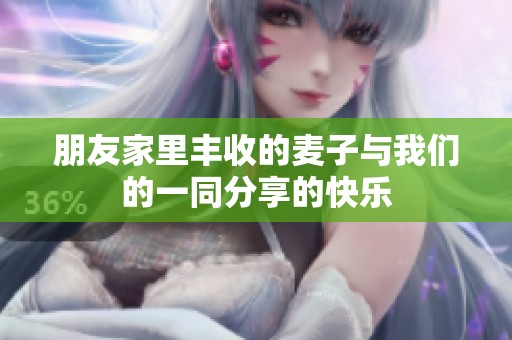 朋友家里丰收的麦子与我们的一同分享的快乐