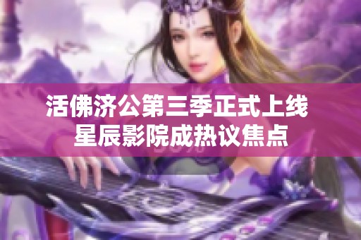 活佛济公第三季正式上线 星辰影院成热议焦点