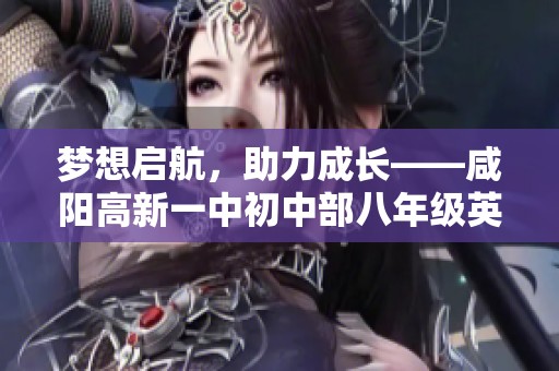 梦想启航，助力成长——咸阳高新一中初中部八年级英语教育掀新篇