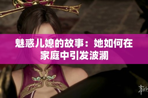 魅惑儿媳的故事：她如何在家庭中引发波澜