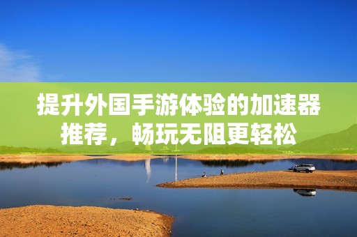 提升外国手游体验的加速器推荐，畅玩无阻更轻松