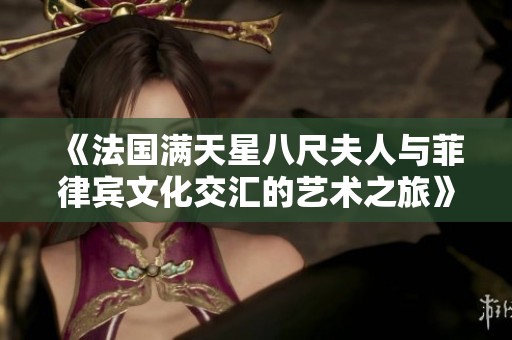 《法国满天星八尺夫人与菲律宾文化交汇的艺术之旅》