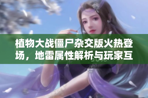 植物大战僵尸杂交版火热登场，地雷属性解析与玩家互动探讨