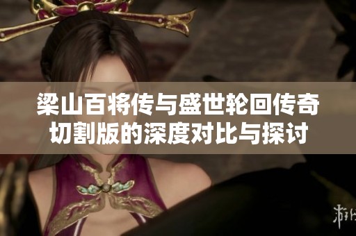 梁山百将传与盛世轮回传奇切割版的深度对比与探讨