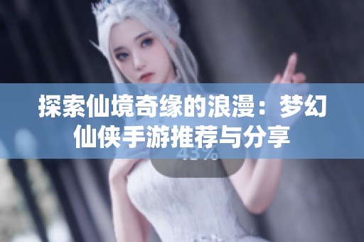 探索仙境奇缘的浪漫：梦幻仙侠手游推荐与分享