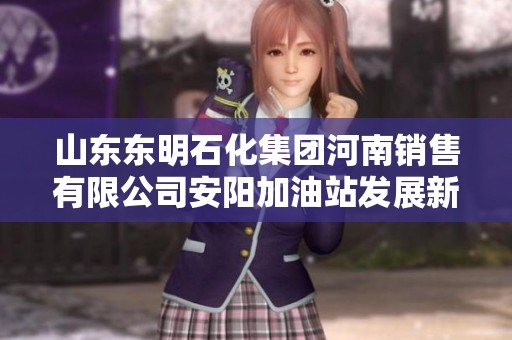 山东东明石化集团河南销售有限公司安阳加油站发展新篇章