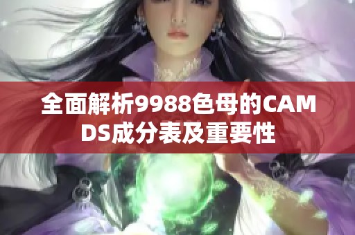 全面解析9988色母的CAMDS成分表及重要性