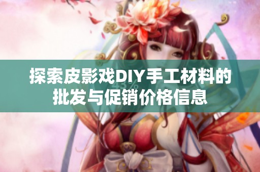 探索皮影戏DIY手工材料的批发与促销价格信息