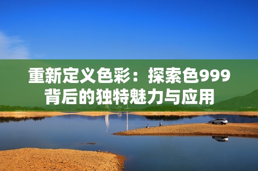 重新定义色彩：探索色999背后的独特魅力与应用