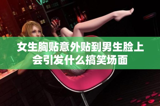 女生胸贴意外贴到男生脸上会引发什么搞笑场面