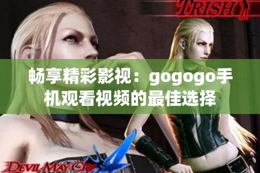 畅享精彩影视：gogogo手机观看视频的最佳选择