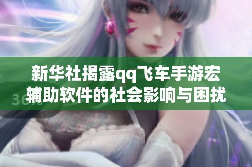 新华社揭露qq飞车手游宏辅助软件的社会影响与困扰