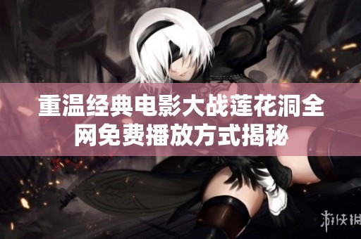 重温经典电影大战莲花洞全网免费播放方式揭秘