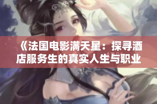 《法国电影满天星：探寻酒店服务生的真实人生与职业挑战》