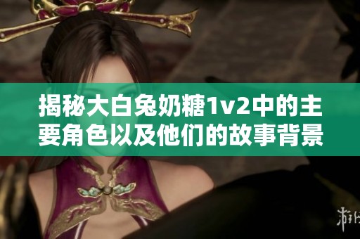 揭秘大白兔奶糖1v2中的主要角色以及他们的故事背景