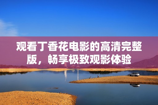 观看丁香花电影的高清完整版，畅享极致观影体验
