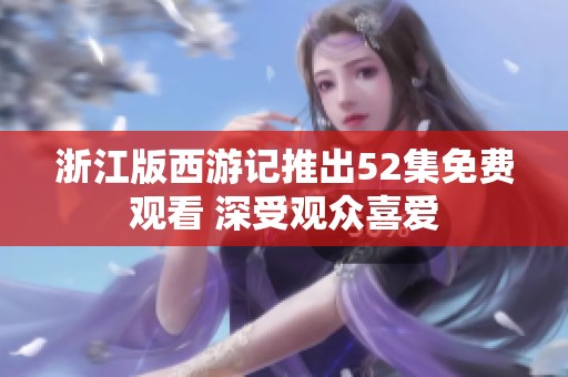 浙江版西游记推出52集免费观看 深受观众喜爱