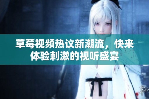 草莓视频热议新潮流，快来体验刺激的视听盛宴