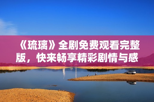 《琉璃》全剧免费观看完整版，快来畅享精彩剧情与感人故事