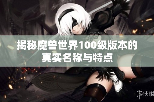 揭秘魔兽世界100级版本的真实名称与特点