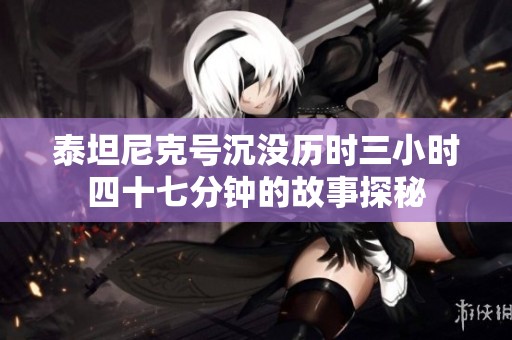 泰坦尼克号沉没历时三小时四十七分钟的故事探秘