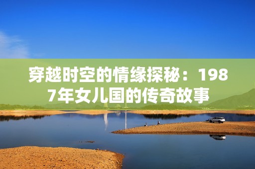 穿越时空的情缘探秘：1987年女儿国的传奇故事